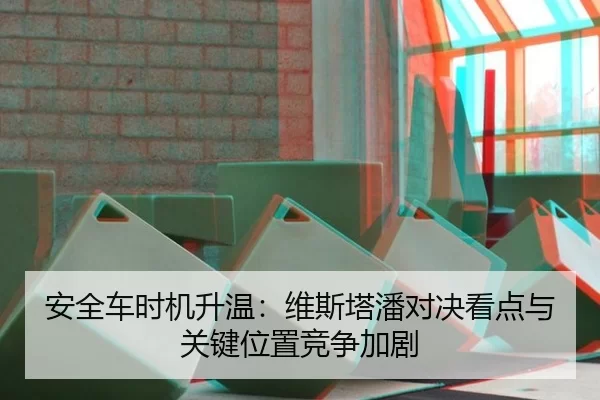 安全车时机升温：维斯塔潘对决看点与关键位置竞争加剧