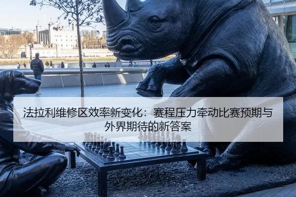 法拉利维修区效率新变化：赛程压力牵动比赛预期与外界期待的新答案
