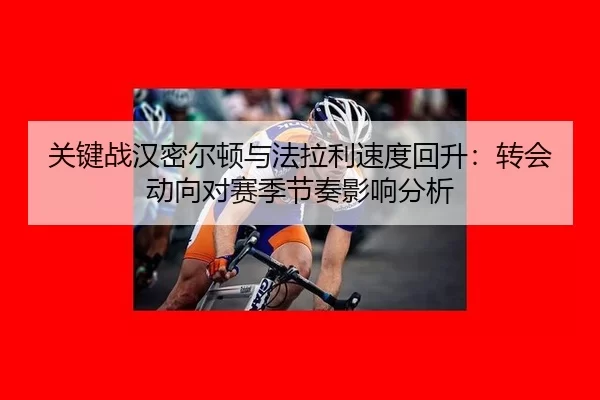 关键战汉密尔顿与法拉利速度回升：转会动向对赛季节奏影响分析